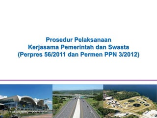 Prosedur Pelaksanaan
Kerjasama Pemerintah dan Swasta
(Perpres 56/2011 dan Permen PPN 3/2012)
 