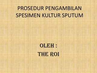 PROSEDUR PENGAMBILAN
SPESIMEN KULTUR SPUTUM
OLEH :
THE ROI
 