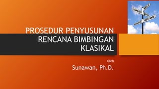 PROSEDUR PENYUSUNAN
RENCANA BIMBINGAN
KLASIKAL
Oleh
Sunawan, Ph.D.
 