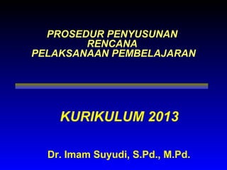 PROSEDUR PENYUSUNAN
RENCANA
PELAKSANAAN PEMBELAJARAN
KURIKULUM 2013
Dr. Imam Suyudi, S.Pd., M.Pd.
 