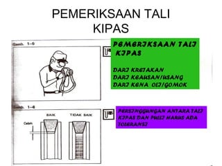 PEMERIKSAAN TALI
     KIPAS
        PEMERIKSAAN TALI
         KIPAS

        DARI KRETAKAN
        DARI KEAUSAN/USANG
        DARI KENA OLI/GOMOK



         PERSINGGUNGAN ANTARA TALI
         KIPAS DAN PULLI HARUS ADA
         TOLERANSI
 