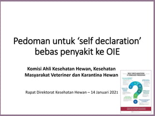 Pedoman untuk ‘self declaration’
bebas penyakit ke OIE
Komisi Ahli Kesehatan Hewan, Kesehatan
Masyarakat Veteriner dan Karantina Hewan
Rapat Direktorat Kesehatan Hewan – 14 Januari 2021
 