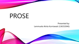 PROSE 
Presented by: 
Lemmuela Alvita Kurniawati (136332040) 
 