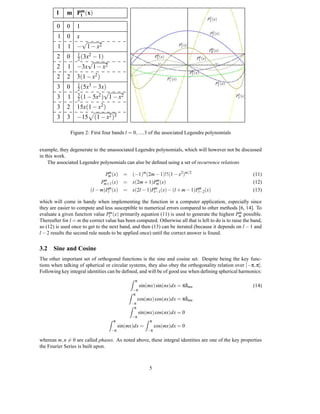 l    m Pm (x)
                l
                                                                                                        2
                                                                                                       P3 (x)
        0    0      1
                                                                                                         2
                                                                                                        P2 (x)
         1 0        x
                 √                                                               1
         1    1 − 1 − x2                                                        P3 (x)
                                                                                                         0
                                                                                                        P0 (x)
                    1    2                                                               1
        2    0      2 (3x − 1)
                                                               0
                                                              P3 (x)                           0
                                                                                              P1 (x)
                   √                                           −0.5                                         0.5

        2     1 −3x 1 − x2
                                                                                          0
                                                                                         P2 (x)
        2    2      3(1 − x2 )                                          1
                                                                       P1 (x)
                                                                                         −1

                                                                                                             1
                                                                                                            P2 (x)
                    1    3
        3    0      2 (5x − 3x)
                    3
                                √
        3     1     2 (1 − 5x2 ) 1 − x2                                                                               3
                                                                                                                     P3 (x)

        3    2      15x(1 − x2 )
        3    3      −15 (1 − x2 )3

                 Figure 2: First four bands l = 0, ..., 3 of the associated Legendre polynomials


example, they degenerate to the unassociated Legendre polynomials, which will however not be discussed
in this work.
    The associated Legendre polynomials can also be deﬁned using a set of recurrence relations
                                   m
                                 Pm (x)     = (−1)m (2m − 1)!!(1 − x2)m/2                                                     (11)
                                m                       m
                               Pm+1 (x)     = x(2m + 1)Pm (x)                                                                 (12)
                          (l − m)Plm (x)                m                    m
                                            = x(2l − 1)Pl−1(x) − (l + m − 1)Pl−2(x)                                           (13)

which will come in handy when implementing the function in a computer application, especially since
they are easier to compute and less susceptible to numerical errors compared to other methods [6, 14]. To
evaluate a given function value Plm (x) primarily equation (11) is used to generate the highest Pm possible.
                                                                                                     m

Thereafter for l = m the correct value has been computed. Otherwise all that is left to do is to raise the band,
so (12) is used once to get to the next band, and then (13) can be iterated (because it depends on l − 1 and
l − 2 results the second rule needs to be applied once) until the correct answer is found.


3.2 Sine and Cosine
The other important set of orthogonal functions is the sine and cosine set. Despite being the key func-
tions when talking of spherical or circular systems, they also obey the orthogonality relation over [−π, π].
Following key integral identities can be deﬁned, and will be of good use when deﬁning spherical harmonics:
                                               Z π
                                                     sin(mx) sin(nx)dx = πδmn                                                 (14)
                                                −π
                                              Z π
                                                     cos(mx) cos(nx)dx = πδmn
                                                −π
                                               Z π
                                                     sin(mx) cos(nx)dx = 0
                                                −π
                                   Z π                  Z π
                                          sin(mx)dx =         cos(mx)dx = 0
                                     −π                  −π

whereas m, n = 0 are called phases. As noted above, these integral identities are one of the key properties
the Fourier Series is built upon.



                                                          5
 