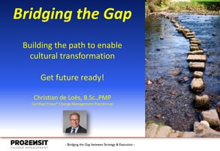 - Bridging the Gap between Strategy & Execution -
Bridging the Gap
Building the path to enable
cultural transformation
Get future ready!
Christian de Loës, B.Sc.,PMP
Certified Prosci® Change Management Practitioner
 