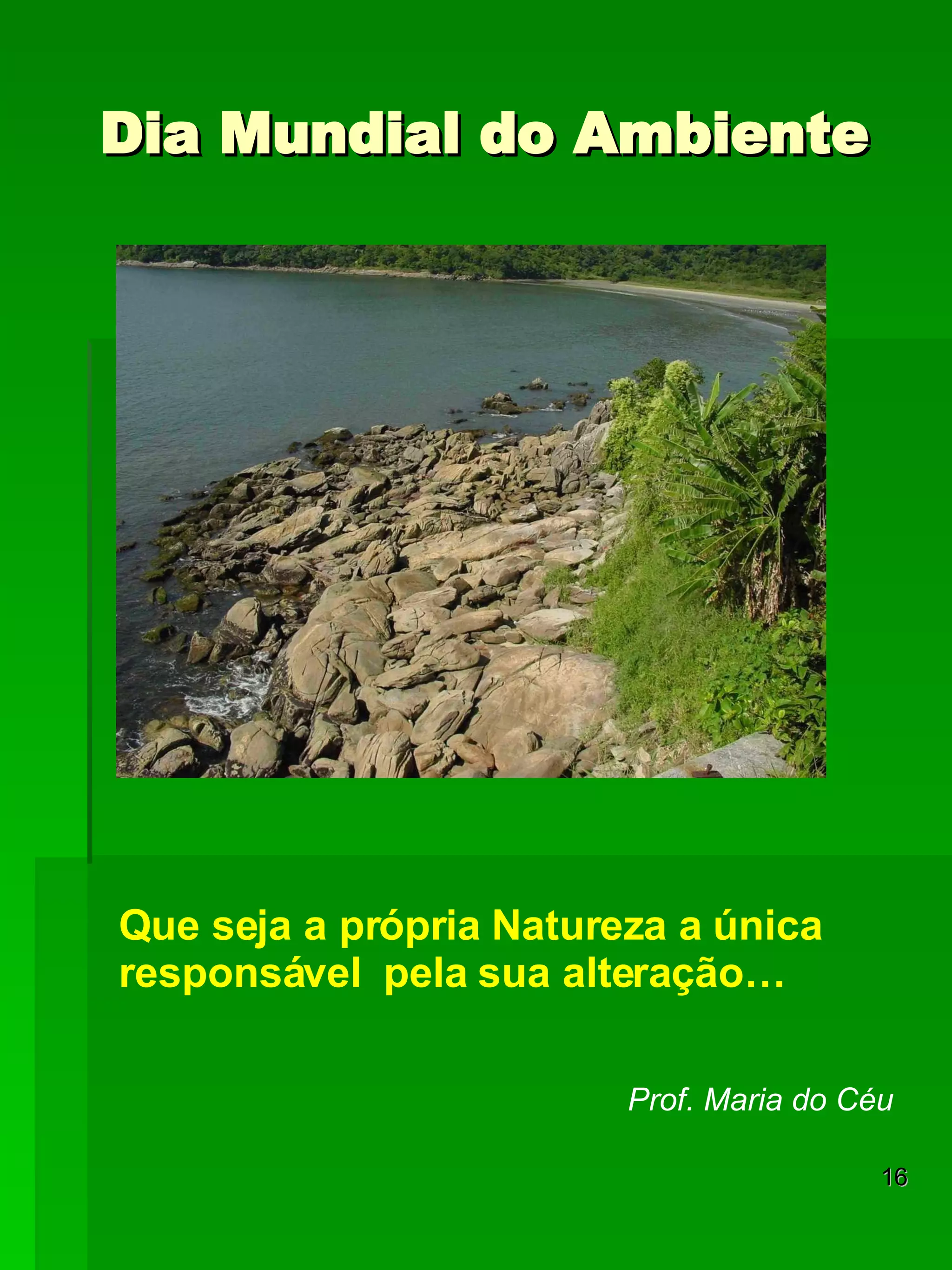 Dia Mundial do Ambiente Que seja a própria Natureza a única responsável  pela sua alteração…  Prof. Maria do Céu 