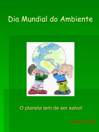 Dia Mundial do Ambiente Beatriz 6ªA Nª4 O planeta tem de ser salvo! 