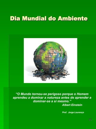Dia Mundial do Ambiente “ O Mundo tornou-se perigoso porque o Homem aprendeu a dominar a natureza antes de aprender a dominar-se a si mesmo.” Albert Einstein Prof.  Jorge Lourenço 