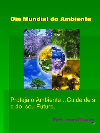 Dia Mundial do Ambiente Prof. Joana Oliveira Proteja o Ambiente…Cuide de si e do  seu Futuro. 