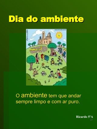 Dia do ambiente O  ambiente  tem que andar sempre limpo e com ar puro. Ricardo 5ºA 