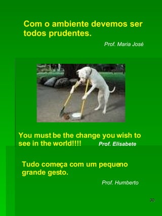 Com o ambiente devemos ser todos prudentes. Prof. Maria José You must be the change you wish to see in the world!!!!  Prof. Elisabete Tudo começa com um pequeno grande gesto. Prof. Humberto 