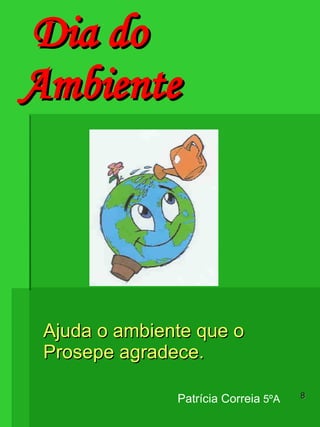 Dia do Ambiente   Patrícia Correia  5ºA Ajuda o ambiente que o Prosepe agradece. 