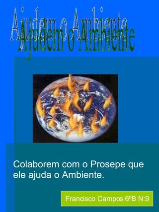 Colaborem com o Prosepe que ele ajuda o Ambiente. Ajudem o Ambiente Francisco Campos 6ºB N:9 