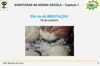 AVENTURAS NA NOSSA ESCOLA – Capítulo 1



                       DIA da ALIMENTAÇÃO
                           16 de outubro




EB1 Bidoeira de Cima                               2
 