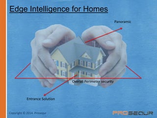 Edge Intelligence for Homes 
Entrance Solution 
Panoramic 
Overall Perimeter security 
Copyright © 2014. Prosequr 
 
