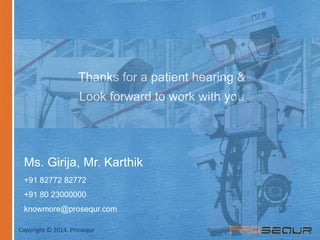 Thanks for a patient hearing & 
Look forward to work with you 
Ms. Girija, Mr. Karthik 
+91 82772 82772 
+91 80 23000000 
knowmore@prosequr.com 
Copyright © 2014. Prosequr 
