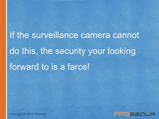 If the surveillance camera cannot 
do this, the security your looking 
forward to is a farce! 
Copyright © 2014. Prosequr 
 