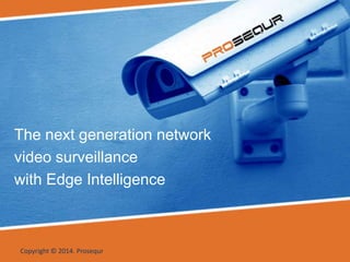 The next generation network
video surveillance
with Edge Intelligence
Copyright © 2014. Prosequr
 