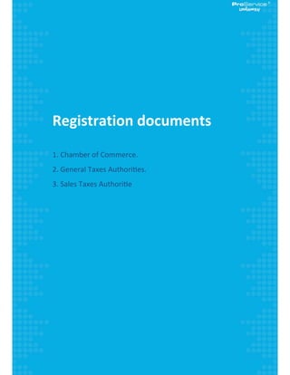  
 
 
 
 
 
Registration documents 
 
1. Chamber of Commerce. 
2. General Taxes Authori es. 
3. Sales Taxes Authori e
 