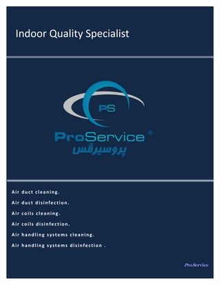 ProService
Indoor Quality Specialist
Air duct cleaning.
Air duct disinfection.
Air coils cleaning.
Air coils disinfection.
Air handling systems cleaning.
Air handling systems disinfection .
 