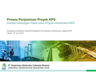 Proses Penjaminan Proyek KPS
Konteks Dukungan Fiskal untuk Proyek Infrastruktur KPS
Sosialisasi & Diskusi Interaktif Kebijakan Penyediaan Infrastruktur melalui KPS
Jambi, 13 Juni 2013
 