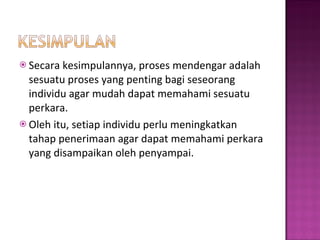 Secara kesimpulannya, proses mendengar adalah sesuatu proses yang penting bagi seseorang individu agar mudah dapat memahami sesuatu perkara. Oleh itu, setiap individu perlu meningkatkan tahap penerimaan agar dapat memahami perkara yang disampaikan oleh penyampai. 