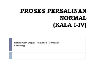 PROSES PERSALINAN
NORMAL
(KALA I-IV)
Rahmanizar, Deppy Fitria, Risa Rahmasari
Sebayang
 