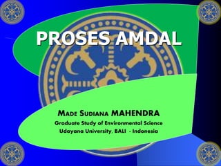 PROSES AMDAL
MADE SUDIANA MAHENDRA
Graduate Study of Environmental Science
Udayana University, BALI - Indonesia
 