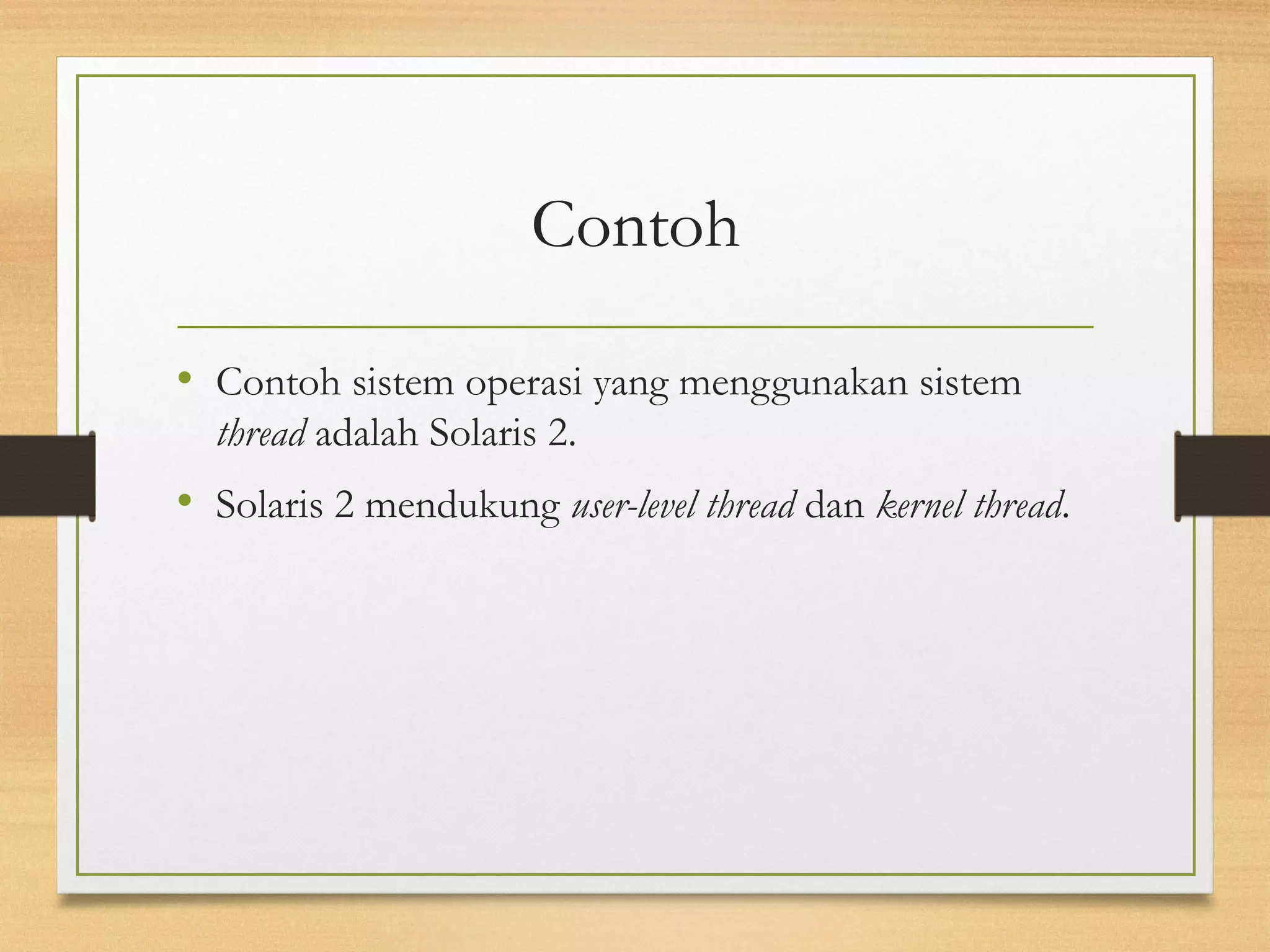 Contoh 
• Contoh sistem operasi yang menggunakan sistem 
thread adalah Solaris 2. 
• Solaris 2 mendukung user-level thread dan kernel thread. 
 