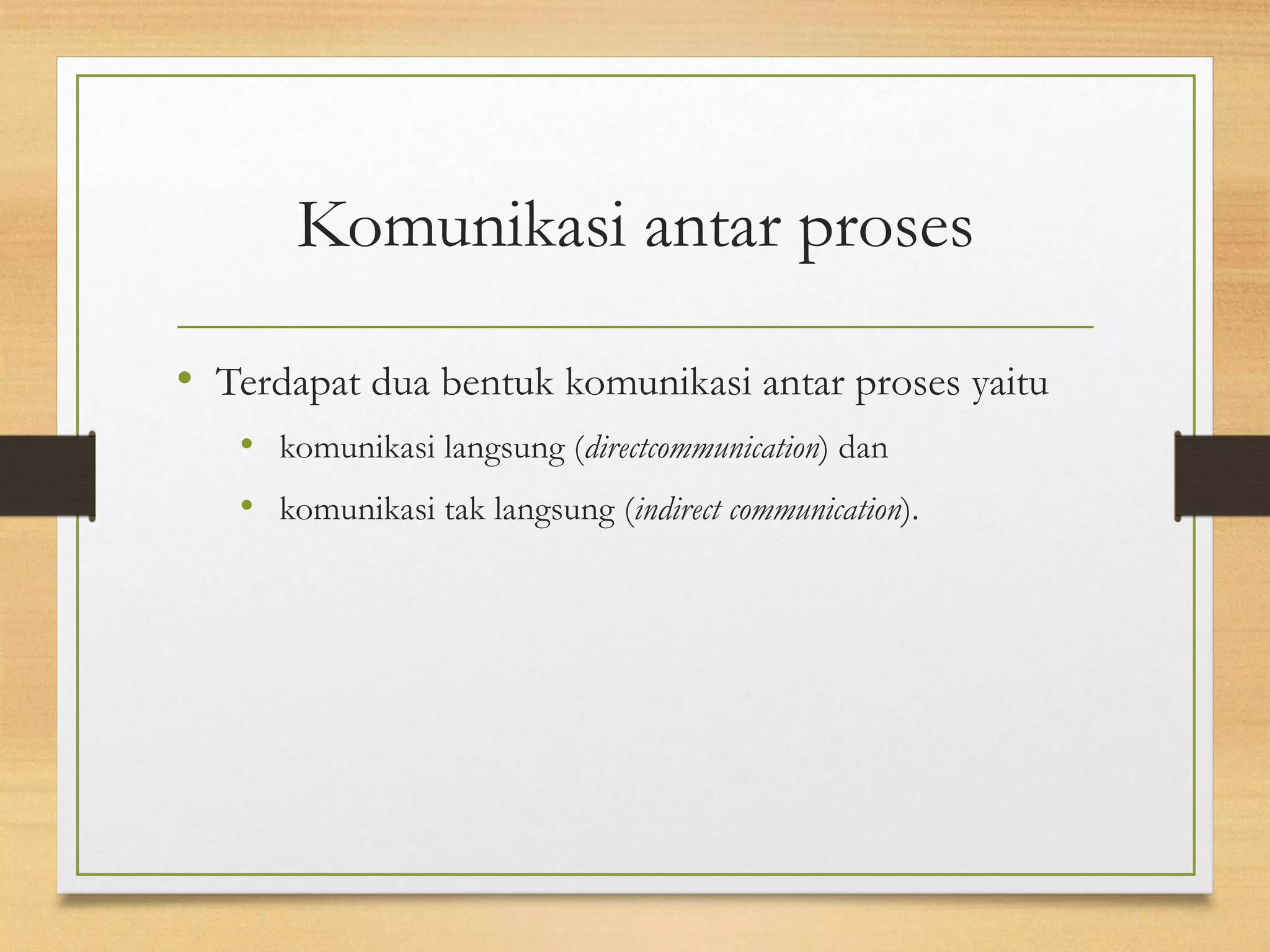 Komunikasi antar proses 
• Terdapat dua bentuk komunikasi antar proses yaitu 
• komunikasi langsung (directcommunication) dan 
• komunikasi tak langsung (indirect communication). 
 