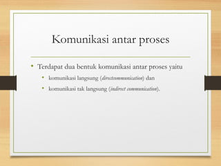 Komunikasi antar proses 
• Terdapat dua bentuk komunikasi antar proses yaitu 
• komunikasi langsung (directcommunication) dan 
• komunikasi tak langsung (indirect communication). 
 