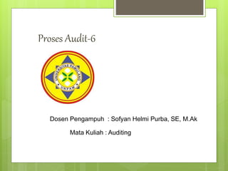 Proses Audit-6
Dosen Pengampuh : Sofyan Helmi Purba, SE, M.Ak
Mata Kuliah : Auditing
 