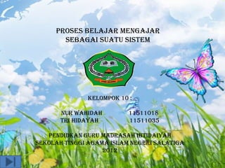 PROSES BELAJAR MENGAJAR
       SEBAGAI SUATU SISTEM




              Kelompok 10 :

       Nur wahidah        11511018
       tri hidayah        11511035

   Pendidkan guru madrasah ibtidaiyah
Sekolah tinggi agama islam negeri salatiga
                   2012
 