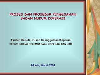 PROSES DAN PROSEDUR PENGESAHAN
     BADAN HUKUM KOPERASI




Asisten Deputi Urusan Keanggotaan Koperasi
DEPUTI BIDANG KELEMBAGAAN KOPERASI DAN UKM




              Jakarta, Maret 2008
 