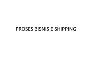 PROSES BISNIS E SHIPPING
 