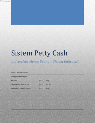 Sistem Petty Cash
Universitas Mercu Buana – Sistem Informasi
[Pick the date]
Dosen : Anita Ratnasari
Anggota Kelompok :
Kristiani (418111200)
Dessy Ratih Wulandari (41811120036)
Herlindra Candra Kirana (418111200)
 