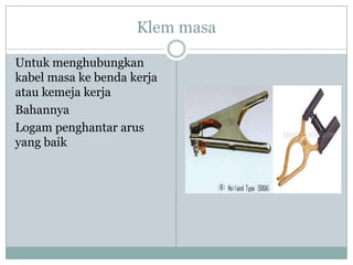 Klem masa
Untuk menghubungkan
kabel masa ke benda kerja
atau kemeja kerja
Bahannya
Logam penghantar arus
yang baik
 