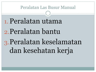 Peralatan Las Busur Manual
1. Peralatan utama
2.Peralatan bantu
3.Peralatan keselamatan
dan kesehatan kerja
 