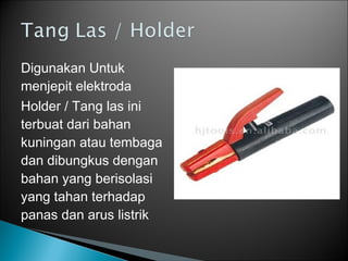 Digunakan Untuk
menjepit elektroda
Holder / Tang las ini
terbuat dari bahan
kuningan atau tembaga
dan dibungkus dengan
bahan yang berisolasi
yang tahan terhadap
panas dan arus listrik
 