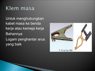 Untuk menghubungkan
kabel masa ke benda
kerja atau kemeja kerja
Bahannya
Logam penghantar arus
yang baik
 