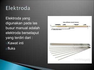 Elektroda yang
digunakan pada las
busur manual adalah
elektroda berselaput
yang terdiri dari :
1.Kawat inti
2.fluks
 