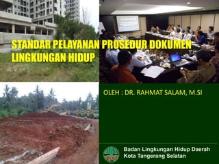 Badan Lingkungan Hidup Daerah
Kota Tangerang Selatan
STANDAR PELAYANAN PROSEDUR DOKUMEN
LINGKUNGAN HIDUP
OLEH : DR. RAHMAT SALAM, M.SI
 