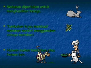    Makanan diperlukan untuk
    menghasilkan tenaga.



   Tumbuhan hijau membuat
    makanan sendiri menggunakan
    cahaya matahari.



   Haiwan makan tumbuhan atau
    haiwan lain.
 