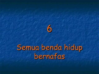 6

Semua benda hidup
    bernafas
 