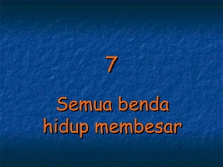 7
 Semua benda
hidup membesar
 