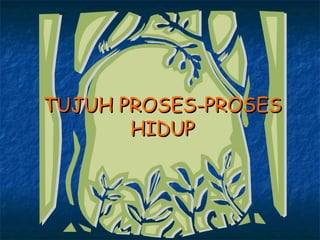 TUJUH PROSES-PROSES
       HIDUP
 