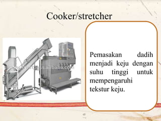 Cooker/stretcher
Pemasakan dadih
menjadi keju dengan
suhu tinggi untuk
mempengaruhi
tekstur keju.
 