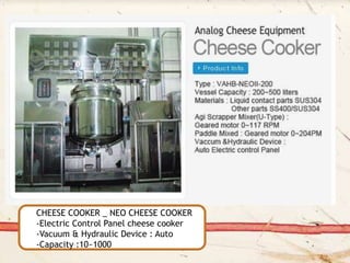 CHEESE COOKER _ NEO CHEESE COOKER
-Electric Control Panel cheese cooker
-Vacuum & Hydraulic Device : Auto
-Capacity :10~1000
 