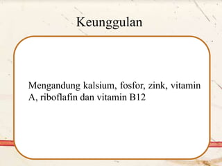 Keunggulan
Mengandung kalsium, fosfor, zink, vitamin
A, riboflafin dan vitamin B12
 