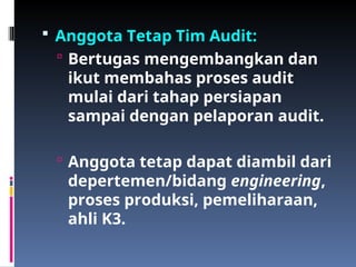  Anggota Tetap Tim Audit:
 Bertugas mengembangkan dan
ikut membahas proses audit
mulai dari tahap persiapan
sampai dengan pelaporan audit.
 Anggota tetap dapat diambil dari
depertemen/bidang engineering,
proses produksi, pemeliharaan,
ahli K3.
 